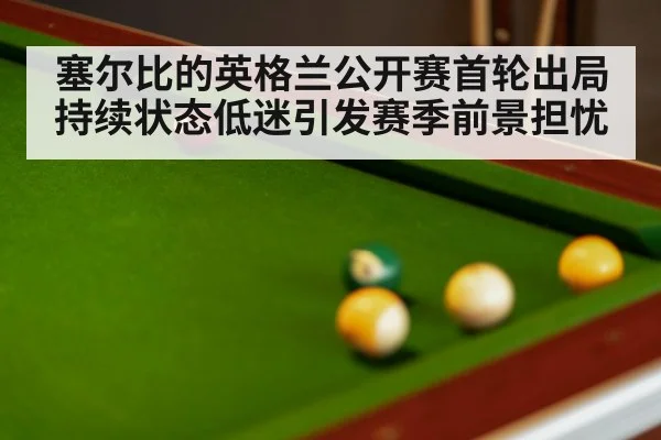塞尔比的英格兰公开赛首轮出局 持续状态低迷引发赛季前景担忧（kaiyun）